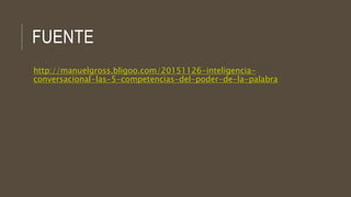 FUENTE
http://manuelgross.bligoo.com/20151126-inteligencia-
conversacional-las-5-competencias-del-poder-de-la-palabra
 