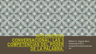 INTELIGENCIA
CONVERSACIONAL: LAS 5
COMPETENCIAS DEL PODER
DE LA PALABRA.
William H. Vegazo Muro
@educador23013
wvegazo@usmpvirtual.edu
.pe
 