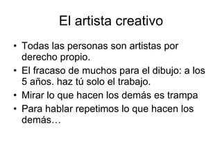 El artista creativo Todas las personas son artistas por derecho propio. El fracaso de muchos para el dibujo: a los 5 años. haz tú solo el trabajo. Mirar lo que hacen los demás es trampa Para hablar repetimos lo que hacen los demás… 