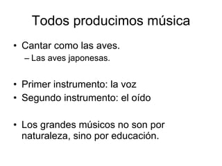 Todos producimos música Cantar como las aves. Las aves japonesas. Primer instrumento: la voz Segundo instrumento: el oído Los grandes músicos no son por naturaleza, sino por educación. 