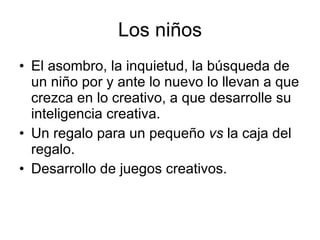 Los niños El asombro, la inquietud, la búsqueda de un niño por y ante lo nuevo lo llevan a que crezca en lo creativo, a que desarrolle su inteligencia creativa. Un regalo para un pequeño  vs  la caja del regalo. Desarrollo de juegos creativos. 