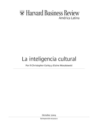 La inteligencia cultural
 Por P Christopher Earley y Elaine Mosakowski
      .




                Octubre 2004
              Reimpresión r0410j-e
 