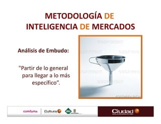 METODOLOGÍA DE
   INTELIGENCIA DE MERCADOS

Análisis de Embudo:

"Partir de lo general
 para llegar a lo más
      específico”.
 