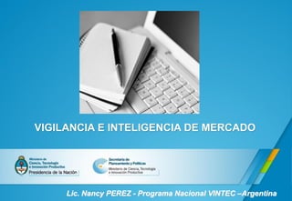 VIGILANCIA E INTELIGENCIA DE MERCADO
Lic. Nancy PEREZ - Programa Nacional VINTEC –Argentina
 