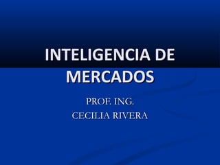 INTELIGENCIA DE
  MERCADOS
     PROF. ING.
   CECILIA RIVERA
 