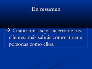 En resumen
En resumen

 Cuanto más sepas acerca de tus
Cuanto más sepas acerca de tus
clientes, más sabrás cómo atraer a
clientes, más sabrás cómo atraer a
personas como ellos.
personas como ellos.
 