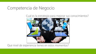 Cual es la estrategia para mejorar sus conocimientos?
Que nivel de experiencia tienes en estos momentos?
Competencia de Negocio
 