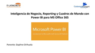 Inteligencia de Negocio, Reporting y Cuadros de Mando con
Power BI para MS Office 365
Ponente: Daphne Orihuela
 