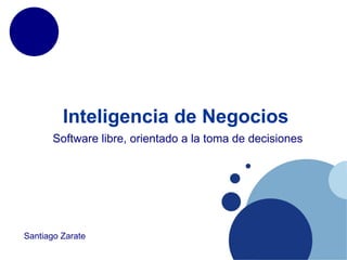 Inteligencia de Negocios
       Software libre, orientado a la toma de decisiones




Santiago Zarate
 