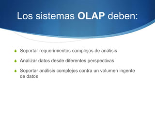 Los sistemas OLAPdeben:Soportar requerimientos complejos de análisisAnalizar datos desde diferentes perspectivasSoportar análisis complejos contra un volumen ingente de datos