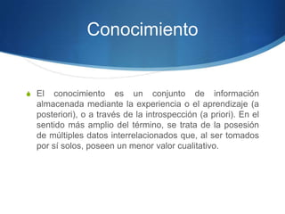 ConocimientoEl conocimiento es un conjunto de información almacenada mediante la experiencia o el aprendizaje (a posteriori), o a través de la introspección (a priori). En el sentido más amplio del término, se trata de la posesión de múltiples datos interrelacionados que, al ser tomados por sí solos, poseen un menor valor cualitativo.