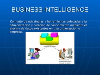 BUSINESS INTELLIGENCE Conjunto de estrategias y herramientas enfocadas a la administración y creación de conocimiento mediante el análisis de datos existentes en una organización o empresa. 