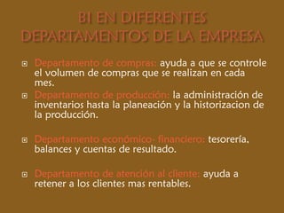  Departamento de compras: ayuda a que se controle
el volumen de compras que se realizan en cada
mes.
 Departamento de producción: la administración de
inventarios hasta la planeación y la historizacion de
la producción.
 Departamento económico- financiero: tesorería,
balances y cuentas de resultado.
 Departamento de atención al cliente: ayuda a
retener a los clientes mas rentables.
 