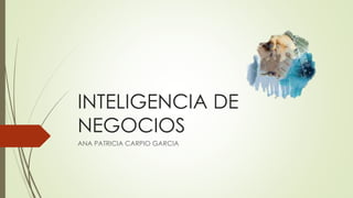 INTELIGENCIA DE
NEGOCIOS
ANA PATRICIA CARPIO GARCIA
 