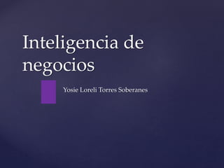 Inteligencia de 
negocios 
{ 
Yosie Loreli Torres Soberanes 
 