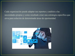 Cada organización puede adaptar sus reportes y análisis a las
necesidades propias y como resultado crear una estrategia específica que
sirva para solución de determinada áreas de oportunidad.
 