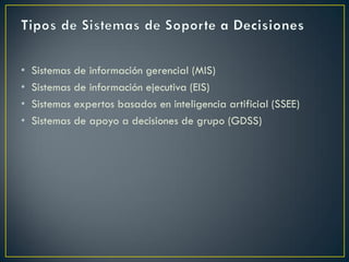 • Sistemas de información gerencial (MIS)
• Sistemas de información ejecutiva (EIS)
• Sistemas expertos basados en inteligencia artificial (SSEE)
• Sistemas de apoyo a decisiones de grupo (GDSS)
 