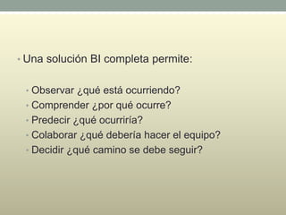 • Una solución BI completa permite:
• Observar ¿qué está ocurriendo?
• Comprender ¿por qué ocurre?
• Predecir ¿qué ocurriría?
• Colaborar ¿qué debería hacer el equipo?
• Decidir ¿qué camino se debe seguir?
 