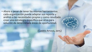 • Ahora a pesar de tener las mismas herramientas
cada organización puede adaptar sus reporte y
análisis a las necesidades propias y como resultado
crear una estrategia específica que sirva para
solución de determinada áreas de oportunidad.
(Castro Arroyo, 2015)
 