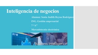 Inteligencia de negocios
Alumna: Sonia Judith Reyna Rodríguez
ING. Gestión empresarial
7 “A”
Mercadotecnia electrónica
 