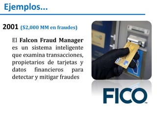 Ejemplos...
2001 ($2,000 MM en fraudes)
El Falcon Fraud Manager
es un sistema inteligente
que examina transacciones,
propietarios de tarjetas y
datos financieros para
detectar y mitigar fraudes
 