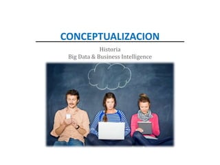 CONCEPTUALIZACION
Historia
Big Data & Business Intelligence
 