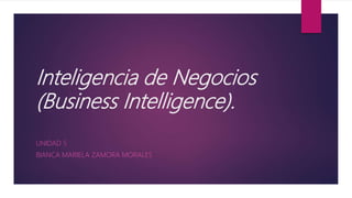 Inteligencia de Negocios
(Business Intelligence).
UNIDAD 5
BIANCA MARIELA ZAMORA MORALES
 