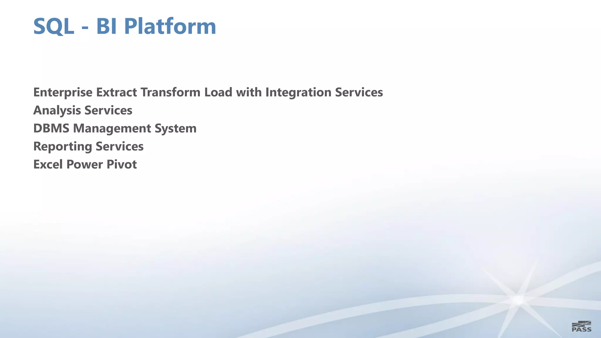 SQL - BI Platform

Enterprise Extract Transform Load with Integration Services
Analysis Services
DBMS Management System
Reporting Services
Excel Power Pivot
 