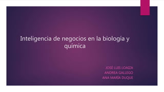 Inteligencia de negocios en la biología y
química
JOSÉ LUIS LOAIZA
ANDREA GALLEGO
ANA MARÍA DUQUE
 