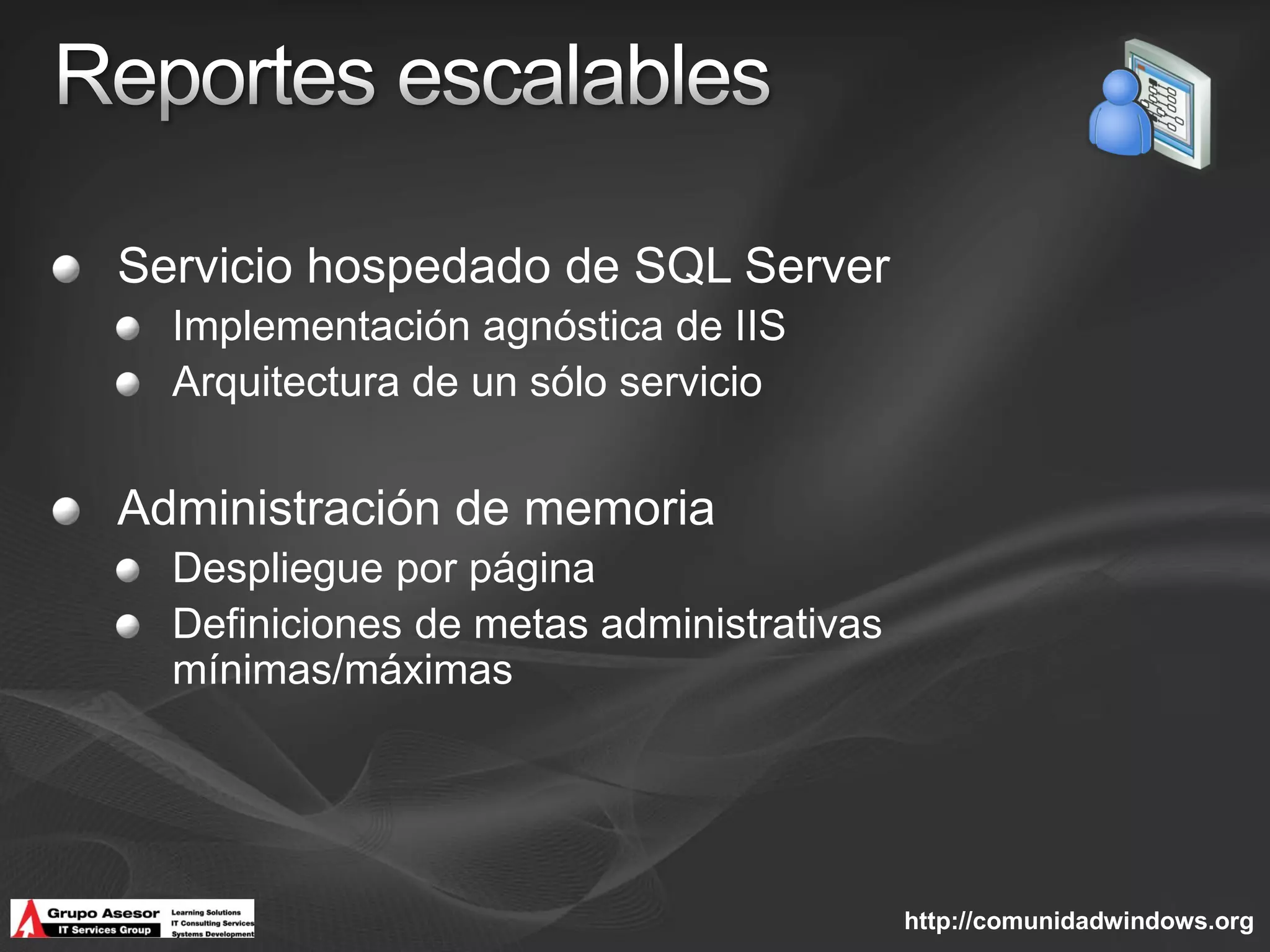 Servicio hospedado de SQL Server
  Implementación agnóstica de IIS
  Arquitectura de un sólo servicio


Administración de memoria
  Despliegue por página
  Definiciones de metas administrativas
  mínimas/máximas




                                          http://comunidadwindows.org
 