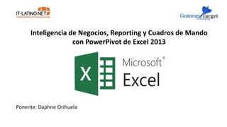 Inteligencia de Negocios, Reporting y Cuadros de Mando
con PowerPivot de Excel 2013
Ponente: Daphne Orihuela
 