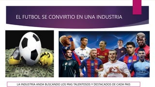 EL FUTBOL SE CONVIRTIO EN UNA INDUSTRIA
LA INDUSTRIA ANDA BUSCANDO LOS MAS TALENTOSOS Y DESTACADOS DE CADA PAIS
 