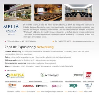 En el centro Madrid, al lado del Paseo de la Castellana, a 15min. del aeropuerto y cercano al
Estadio Santiago Bernabéu, en un entorno cómodo, con calles comerciales, espacios para
disfrutar del ocio y las mejores comunicaciones. Con 915 habitaciones que incluyen el exclusivo
“The Level” y 32 salas de reunión. En sus restaurantes se disfruta de una variada gastronomía:
“L´Albufera” donde se degustan los mejores arroces de la ciudad y “La Brasserie” abierta todo
el día para almuerzos o cenas.
Tel. (34) 91 567 50 00 | Info@hotelmeliacastilla.com

C/ Capitán Haya nº 43. 28020 Madrid

Zona de Exposición y Networking
Zona de Networking, es un espacio destinado al encuentro entre asistentes, ponentes y patrocinadores, para
cambiar ideas y conocer soluciones.
Café, a media mañana para descansar y fomentar las relaciones entre los participantes.
Welcome pack, material de información relevante para su negocio.
Documentación ponencias, obtendrá un código de descarga web.
Vino, concluiremos con un vino para compartir la experiencia obtenida durante la jornada.
Expositores:

Red de Networking Oﬁcial

Medios Colaboradores

Colaborador Técnico

Patrocinador WelcomePack

Hotel Colaborador

Secretaría Técnica: Teléfono 91 763 87 11 | Web: www.inteligenciadigital2013.com | Fax: 91 764 46 12 | Twitter: #id2013mkt

 