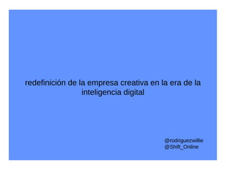 redefinición de la empresa creativa en la era de la
inteligencia digital
@rodriguezwillie
@Shift_Online
 