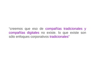 “creemos que eso de compañías tradicionales y
compañías digitales no existe. lo que existe son
sólo enfoques corporativos tradicionales”
 