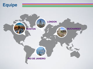Equipe


                           LONDON


         BOSTON                     BUCHAREST




         RIO DE JANEIRO
 