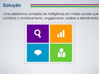 Solução
Uma plataforma completa de inteligência em mídias sociais que
combina o monitoramento, engajamento, análise e atendimento
 