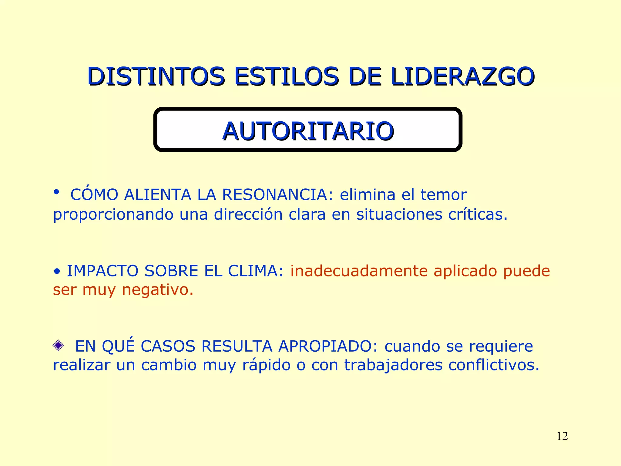 CÓMO ALIENTA LA RESONANCIA: elimina el temor proporcionando una dirección clara en situaciones críticas. IMPACTO SOBRE EL CLIMA:  inadecuadamente aplicado puede ser muy negativo. EN QUÉ CASOS RESULTA APROPIADO: cuando se requiere realizar un cambio muy rápido o con trabajadores conflictivos. DISTINTOS ESTILOS DE LIDERAZGO AUTORITARIO 
