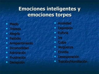 Emociones inteligentes y emociones torpes Miedo Tristeza Alegría Fastidio Arrepentimiento Incomodidad Admiración Frustración Decepción Ansiedad Depresión Euforia Ira Culpa Vergüenza Envidia Desesperación Traición/Humillación   