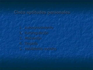 Cinco aptitudes personales 1.  Autoconocimiento 2.  Autoregulación 3.  Motivación 4.  Empatía 5.  Habilidades sociales 