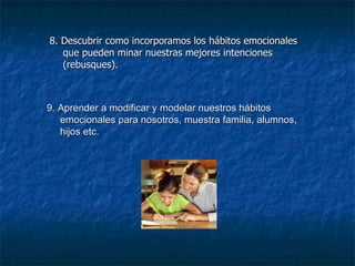 8. Descubrir como incorporamos los hábitos emocionales que pueden minar nuestras mejores intenciones (rebusques). 9. Aprender a modificar y modelar nuestros hábitos emocionales para nosotros, muestra familia, alumnos, hijos etc. 
