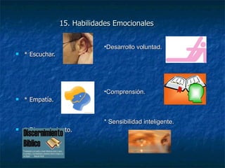 15. Habilidades Emocionales * Escuchar. * Empatía. * Discernimiento. Desarrollo voluntad. Comprensión. * Sensibilidad inteligente. 