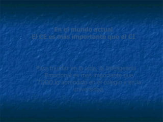 En el mundo actual El CE es más importante que el CI Para triunfar en la vida, la Inteligencia Emocional es más importante que TODO lo aprendido en el colegio y en la universidad. 