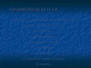 Características de la I E  La expresión y comprensión de los sentimientos . El control del mal genio (la ira) . La  e mpatía . La independencia. La adaptación al cambio. La cordialidad. La amabilidad. La capacidad trabajar en grupo. El respeto. 