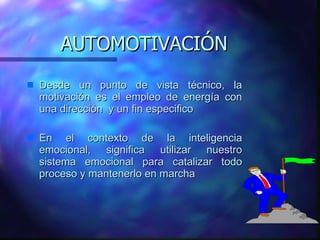 AUTOMOTIVACIÓN Desde un punto de vista técnico, la motivación es el empleo de energía con una dirección  y un fin especifico  En el contexto de la inteligencia emocional, significa utilizar nuestro sistema emocional para catalizar todo proceso y mantenerlo en marcha 