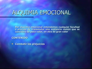 Por alquimia emocional entendemos cualquier facultad o proceso de transmutar una sustancia común que se considere de poco valor, en otra de gran valor   CONTENIDO Combatir los prejuicios ALQUIMIA EMOCIONAL 