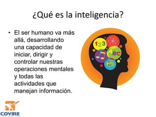 ¿Qué es la inteligencia?
• El ser humano va más
allá, desarrollando
una capacidad de
iniciar, dirigir y
controlar nuestras
operaciones mentales
y todas las
actividades que
manejan información.
 
