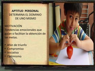 APTITUD  PERSONAL DETERMINA EL DOMINIO DE UNO MISMO MOTIVACIÓN Tendencias emocionales que guían o facilitan la obtención de las metas. Afán de triunfo Compromiso  Iniciativa Optimismo 