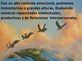 Con un alto cociente emocional, podremos  remontarnos a grandes alturas, Realzando  nuestras capacidades intelectuales, productivas y de Relaciones  Interpersonales. 