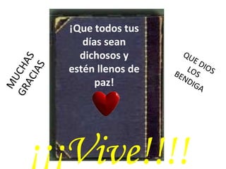 ¡Que todos tus días sean dichosos y estén llenos de paz! ¡¡¡Vive!!!! MUCHAS GRACIAS QUE DIOS LOS BENDIGA 